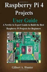Raspberry Pi 4 Projects User Guide: A Newbie to Expert Guide to Build the Best Raspberry Pi Projects for Beginners 